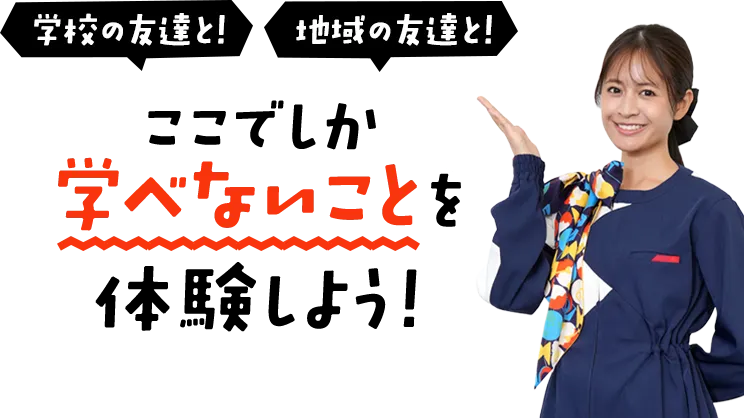 学校の友達と！　地域の友達と！　ここでしか学べないことを体験しよう！